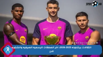 انتقالات برشلونة 2025-2026: آخر الصفقات الرسمية الصيفية والشتوية الآن